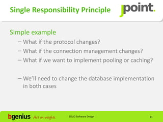 Single Responsibility Principle

Simple example
  – What if the protocol changes?
  – What if the connection management changes?
  – What if we want to implement pooling or caching?

  – We’ll need to change the database implementation
    in both cases



                    SOLID Software Design         31
 