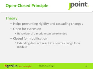 Open-Closed Principle

Theory
  – Helps preventing rigidity and cascading changes
  – Open for extension
     • Behaviour of a module can be extended
  – Closed for modification
     • Extending does not result in a source change for a
       module




                        SOLID Software Design               39
 