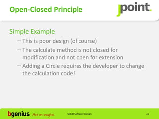 Open-Closed Principle

Simple Example
  – This is poor design (of course)
  – The calculate method is not closed for
    modification and not open for extension
  – Adding a Circle requires the developer to change
    the calculation code!




                     SOLID Software Design             45
 