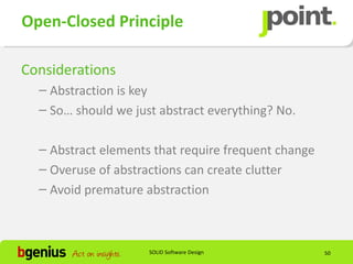 Open-Closed Principle

Considerations
  – Abstraction is key
  – So… should we just abstract everything? No.

  – Abstract elements that require frequent change
  – Overuse of abstractions can create clutter
  – Avoid premature abstraction



                     SOLID Software Design           50
 