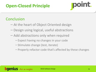 Open-Closed Principle

Conclusion
  – At the heart of Object Oriented design
  – Design using logical, useful abstractions
  – Add abstractions only when required
     – Expect having no changes in your code
     – Stimulate change (test, iterate)
     – Properly refactor code that’s affected by these changes




                        SOLID Software Design                51
 