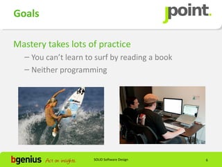 Goals

Mastery takes lots of practice
  – You can’t learn to surf by reading a book
  – Neither programming




                      SOLID Software Design     6
 
