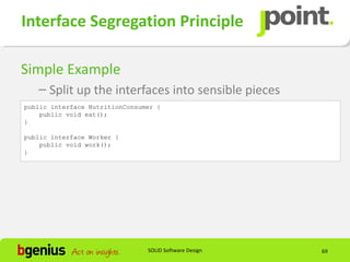 Interface Segregation Principle

Simple Example
   – Split up the interfaces into sensible pieces
public interface NutritionConsumer {
    public void eat();
}

public interface Worker {
    public void work();
}




                                SOLID Software Design   69
 