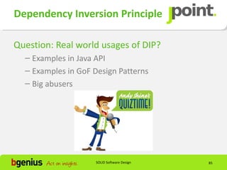 Dependency Inversion Principle

Question: Real world usages of DIP?
  – Examples in Java API
  – Examples in GoF Design Patterns
  – Big abusers




                    SOLID Software Design   85
 