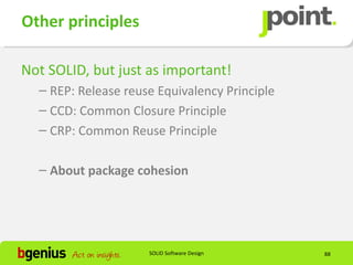 Other principles

Not SOLID, but just as important!
  – REP: Release reuse Equivalency Principle
  – CCD: Common Closure Principle
  – CRP: Common Reuse Principle

  – About package cohesion




                     SOLID Software Design     88
 
