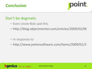 Conclusion

Don’t be dogmatic
  – Even Uncle Bob said this
  – http://blog.objectmentor.com/articles/2009/02/06/on

  – In response to
  – http://www.joelonsoftware.com/items/2009/01/31.ht




                    SOLID Software Design         95
 