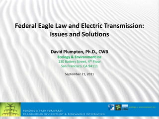 Federal Eagle Law and Electric Transmission: Issues and Solutions David Plumpton, Ph.D., CWB Ecology & Environment Inc 130 Battery Street, 4th Floor San Francisco, CA 94111 September 21, 2011 