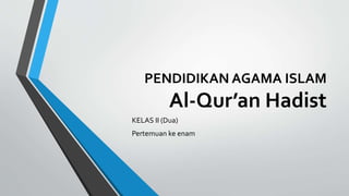 PENDIDIKAN AGAMA ISLAM
Al-Qur’an Hadist
KELAS II (Dua)
Pertemuan ke enam
 