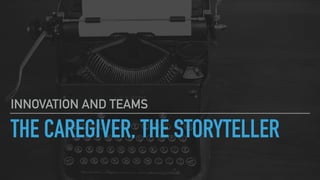 THE CAREGIVER, THE STORYTELLER
INNOVATION AND TEAMS
 