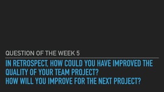 IN RETROSPECT, HOW COULD YOU HAVE IMPROVED THE
QUALITY OF YOUR TEAM PROJECT?


HOW WILL YOU IMPROVE FOR THE NEXT PROJECT?
QUESTION OF THE WEEK 5
 