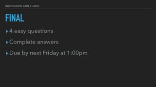 INNOVATION AND TEAMS
FINAL
▸4 easy questions


▸Complete answers


▸Due by next Friday at 1:00pm
 