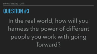 INNOVATION AND TEAMS
QUESTION #3
In the real world, how will you
harness the power of different
people you work with going
forward?
 