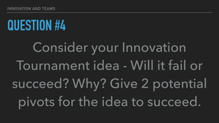 INNOVATION AND TEAMS
QUESTION #4
Consider your Innovation
Tournament idea - Will it fail or
succeed? Why? Give 2 potential
pivots for the idea to succeed.
 