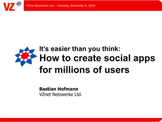 It’s easier than you think:
How to create social apps
for millions of users
Bastian Hofmann
VZnet Netzwerke Ltd.
VZnet Netzwerke Ltd. - Saturday, November 6, 2010
 