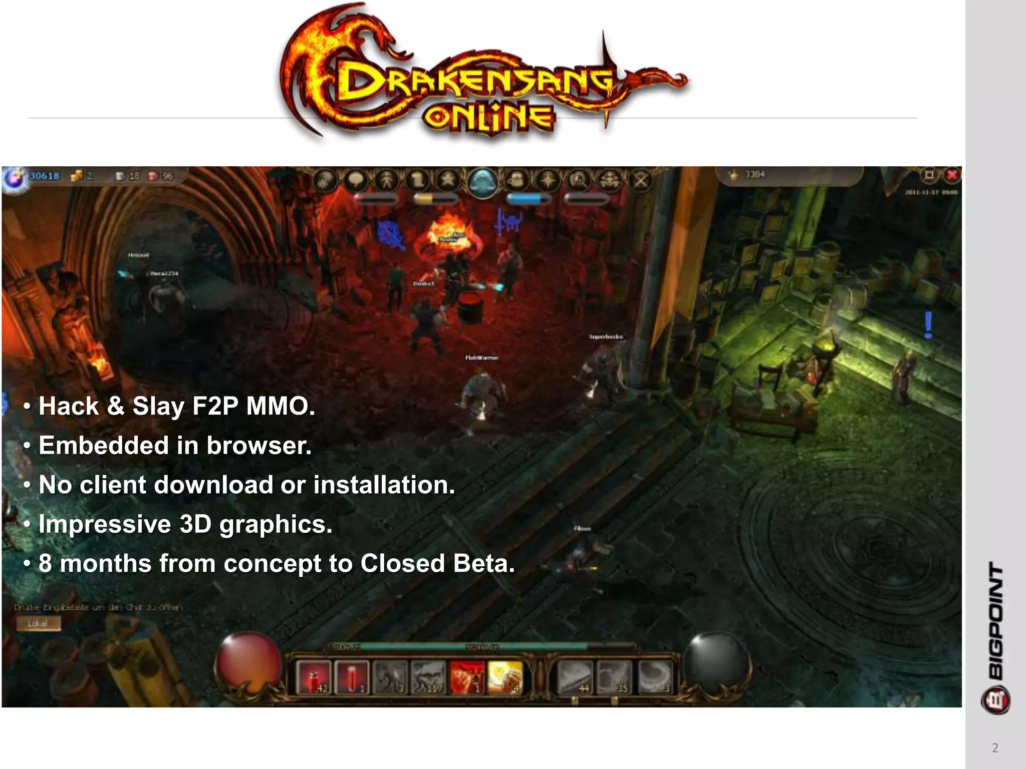 2
• Hack & Slay F2P MMO.
• Embedded in browser.
• No client download or installation.
• Impressive 3D graphics.
• 8 months from concept to Closed Beta.
 