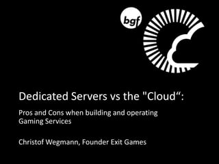 Dedicated Servers vs the "Cloud“:
Pros and Cons when building and operating
Gaming Services

Christof Wegmann, Founder Exit Games
 