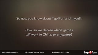 So now you know about Tap4Fun and myself. 
How do we decide which games 
will work in China, or anywhere? 
 