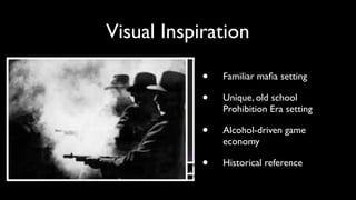 Visual Inspiration 
• Familiar mafia setting 
• Unique, old school 
Prohibition Era setting 
• Alcohol-driven game 
economy 
• Historical reference 
 