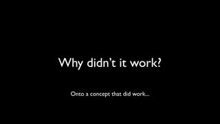Why didn’t it work? 
Onto a concept that did work... 
 