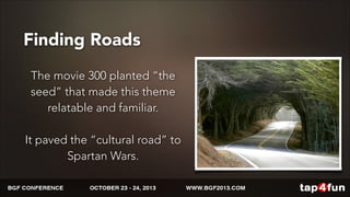Finding Roads 
The movie 300 planted “the 
seed” that made this theme 
relatable and familiar. 
! 
It paved the “cultural road” to 
Spartan Wars. 
 