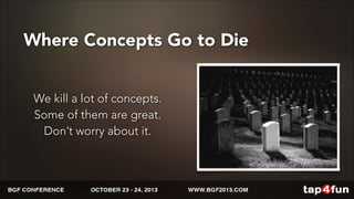Where Concepts Go to Die 
We kill a lot of concepts. 
Some of them are great. 
Don’t worry about it. 
 