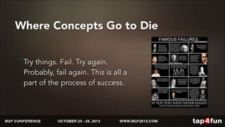 Where Concepts Go to Die 
Try things. Fail. Try again. 
Probably, fail again. This is all a 
part of the process of success. 
 