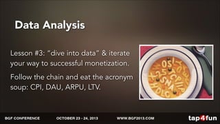 Data Analysis 
Lesson #3: “dive into data” & iterate 
your way to successful monetization. 
Follow the chain and eat the acronym 
soup: CPI, DAU, ARPU, LTV. 
 
