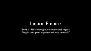 Liquor Empire 
“Build a 1930’s underground empire and reign as 
Kingpin over your organized criminal network” 
 