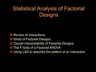 Statistical Analysis of Factorial
Designs
 Review of Interactions
 Kinds of Factorial Designs
 Causal Interpretability of Factorial Designs
 The F-tests of a Factorial ANOVA
 Using LSD to describe the pattern of an interaction
 