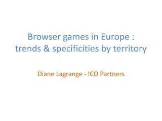 Browser games in Europe :
trends & specificities by territory

     Diane Lagrange - ICO Partners
 