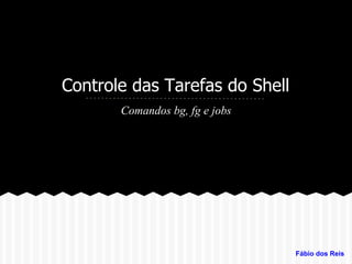 Controle das Tarefas do Shell
Comandos bg, fg e jobs
Fábio dos Reis
 