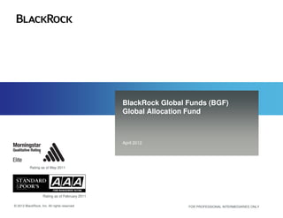 GA_4




                                                        BlackRock Global Funds (BGF)
                                                        Global Allocation Fund



                                                        April 2012




                 Rating as of May 2011




                           Rating as of February 2011

       © 2012 BlackRock, Inc. All rights reserved                        FOR PROFESSIONAL INTERMEDIARIES ONLY
 
