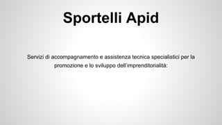 Sportelli Apid 
Servizi di accompagnamento e assistenza tecnica specialistici per la 
promozione e lo sviluppo dell’imprenditorialità: 
 