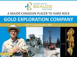 www.beaucegold.com
3000 Omer-Lavallée St, Suite 306
Montreal, Quebec, CANADA, H1Y 3R8
+1 514 846 3271 1
A MAJOR CANADIAN PLACER TO HARD ROCK
0,95 mm
TSX-V Listing Symbol: BGF
January 2022
GOLD EXPLORATION COMPANY
 