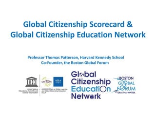 Global Citizenship Scorecard &
Global Citizenship Education Network
December 12, 2016
Professor Thomas Patterson, Harvard Kennedy School
Co-Founder, the Boston Global Forum
 