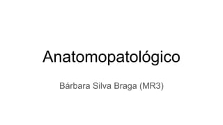 Anatomopatológico
Bárbara Silva Braga (MR3)
 
