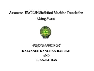 Assamese- ENGLISH Statistical Machine Translation
Using Moses
PRESENTED BY
KALYANEE KANCHAN BARUAH
AND
PRANJAL DAS
 
