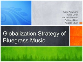 Andy Ashmore
Alisa Cook
Maricris Monton
Brittany Neal
Angela Studt

Globalization Strategy of
Bluegrass Music

 