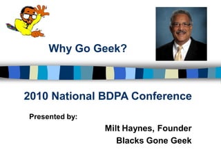 Why Go Geek?



2010 National BDPA Conference
Presented by:
                Milt Haynes, Founder
                   Blacks Gone Geek
 