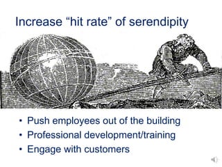 Increase “hit rate” of serendipity
• Push employees out of the building
• Professional development/training
• Engage with ...
