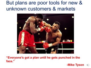 But plans are poor tools for new &
unknown customers & markets
“Everyone’s got a plan until he gets punched in the
face.”
...