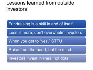Lessons learned from outside
investors
Fundraising is a skill in and of itself
Less is more; don’t overwhelm investors
Whe...