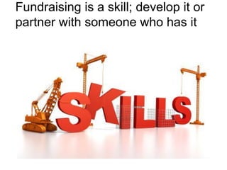 Fundraising is a skill; develop it or
partner with someone who has it
 