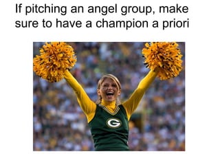 If pitching an angel group, make
sure to have a champion a priori
 