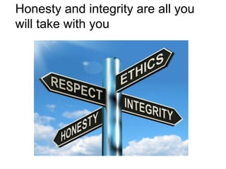 Honesty and integrity are all you
will take with you
 