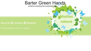 Mother
natureRecycle ♻ redeem ♻ Replant
Envisioning Greener tomorrow together
Barter Green Hands
Initiative enabling Re-sustaintainblity
 