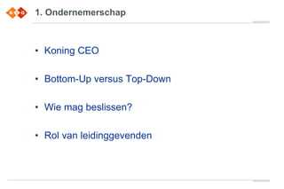 1. Ondernemerschap
• Koning CEO
• Bottom-Up versus Top-Down
• Wie mag beslissen?
• Rol van leidinggevenden
 