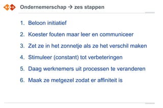 Ondernemerschap  zes stappen
1. Beloon initiatief
2. Koester fouten maar leer en communiceer
3. Zet ze in het zonnetje als ze het verschil maken
4. Stimuleer (constant) tot verbeteringen
5. Daag werknemers uit processen te veranderen
6. Maak ze metgezel zodat er affiniteit is
 