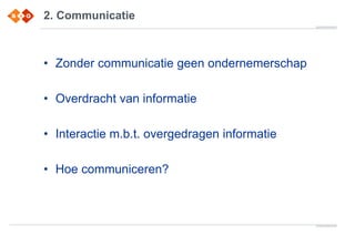 2. Communicatie
• Zonder communicatie geen ondernemerschap
• Overdracht van informatie
• Interactie m.b.t. overgedragen informatie
• Hoe communiceren?
 