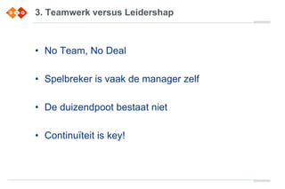 3. Teamwerk versus Leidershap
• No Team, No Deal
• Spelbreker is vaak de manager zelf
• De duizendpoot bestaat niet
• Continuïteit is key!
 